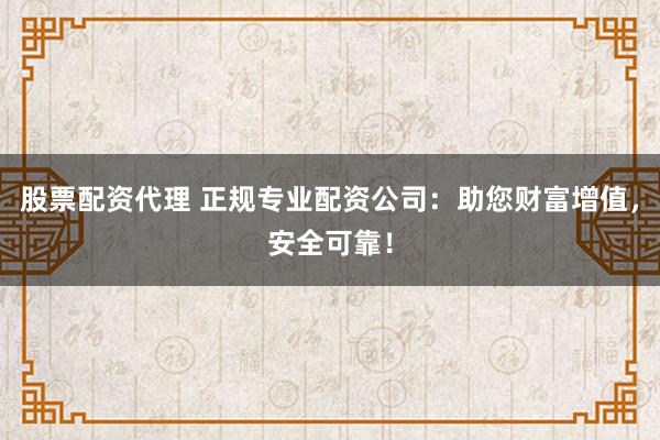 股票配资代理 正规专业配资公司：助您财富增值，安全可靠！