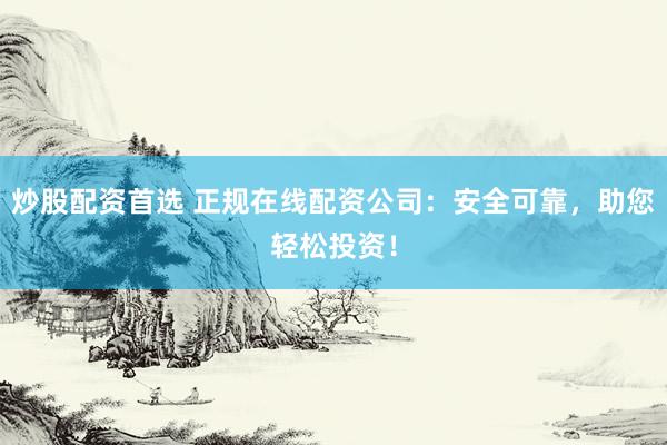 炒股配资首选 正规在线配资公司：安全可靠，助您轻松投资！