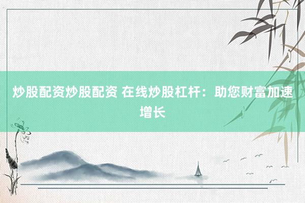 炒股配资炒股配资 在线炒股杠杆：助您财富加速增长