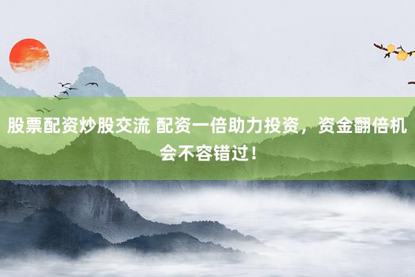 股票配资炒股交流 配资一倍助力投资，资金翻倍机会不容错过！