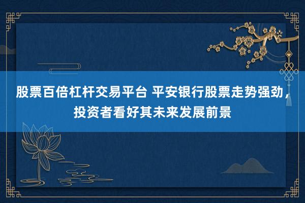 股票百倍杠杆交易平台 平安银行股票走势强劲，投资者看好其未来发展前景
