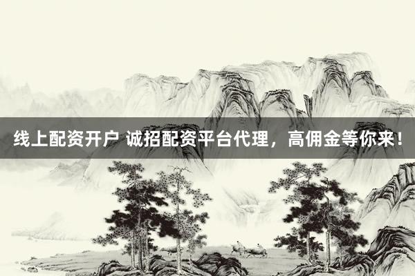 线上配资开户 诚招配资平台代理，高佣金等你来！