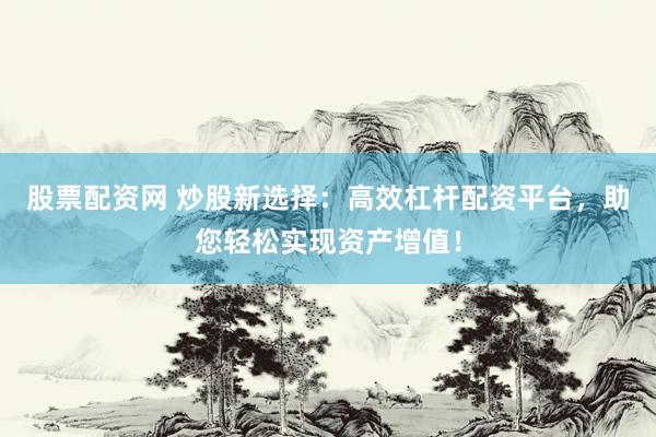 股票配资网 炒股新选择：高效杠杆配资平台，助您轻松实现资产增值！
