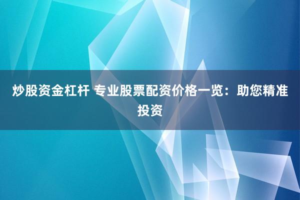 炒股资金杠杆 专业股票配资价格一览：助您精准投资