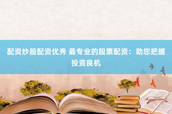 配资炒股配资优秀 最专业的股票配资：助您把握投资良机