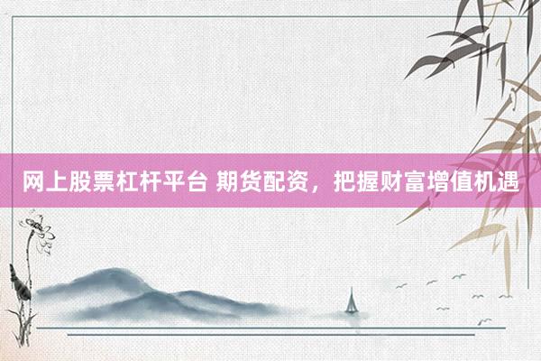 网上股票杠杆平台 期货配资，把握财富增值机遇