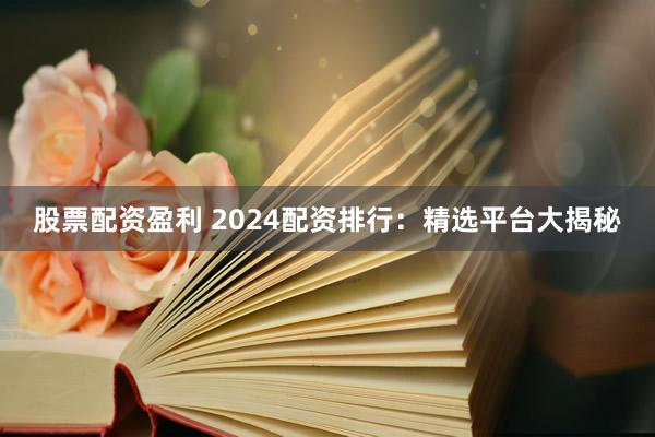 股票配资盈利 2024配资排行：精选平台大揭秘