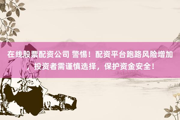 在线股票配资公司 警惕！配资平台跑路风险增加，投资者需谨慎选择，保护资金安全！