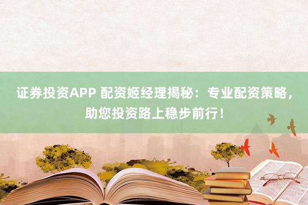 证券投资APP 配资姬经理揭秘：专业配资策略，助您投资路上稳步前行！