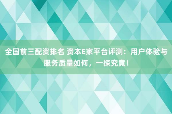 全国前三配资排名 资本E家平台评测：用户体验与服务质量如何，一探究竟！