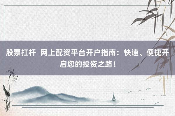 股票扛杆  网上配资平台开户指南：快速、便捷开启您的投资之路！