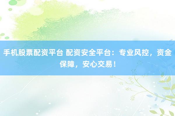 手机股票配资平台 配资安全平台：专业风控，资金保障，安心交易！