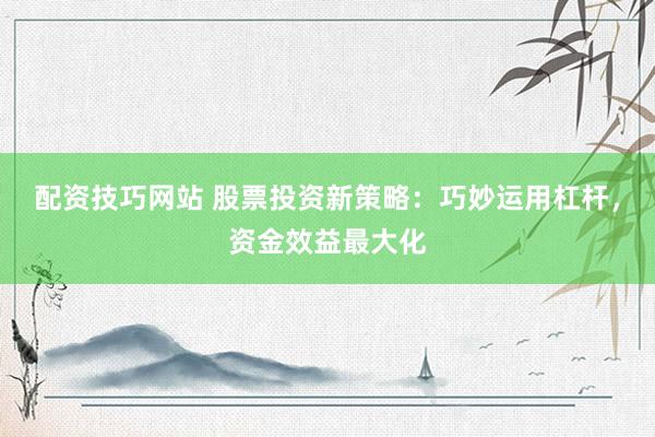 配资技巧网站 股票投资新策略：巧妙运用杠杆，资金效益最大化