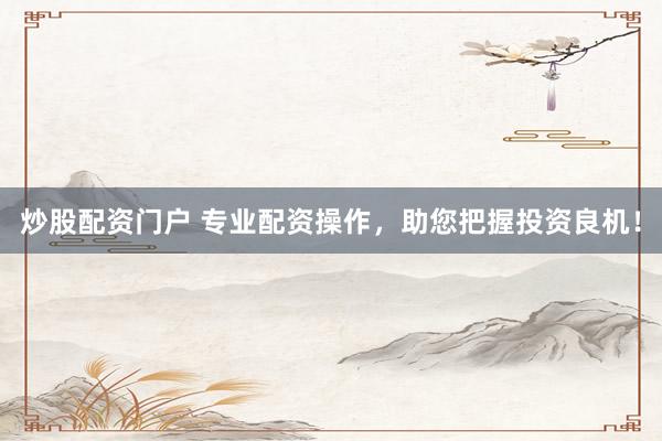 炒股配资门户 专业配资操作，助您把握投资良机！