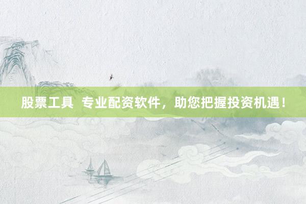 股票工具  专业配资软件，助您把握投资机遇！