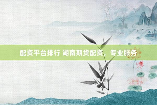 配资平台排行 湖南期货配资，专业服务
