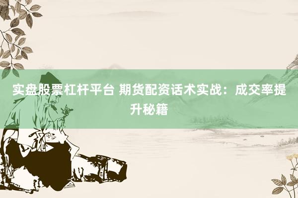 实盘股票杠杆平台 期货配资话术实战：成交率提升秘籍
