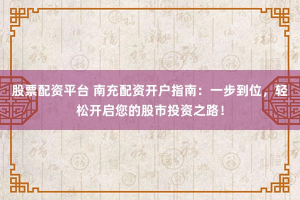 股票配资平台 南充配资开户指南：一步到位，轻松开启您的股市投资之路！