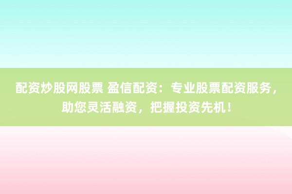 配资炒股网股票 盈信配资：专业股票配资服务，助您灵活融资，把握投资先机！