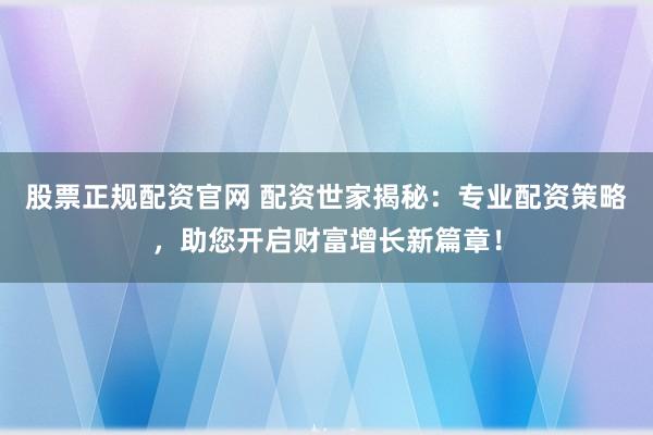 股票正规配资官网 配资世家揭秘：专业配资策略，助您开启财富增长新篇章！