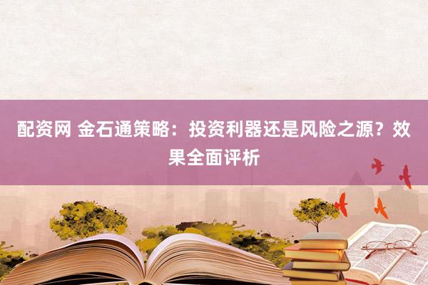 配资网 金石通策略：投资利器还是风险之源？效果全面评析