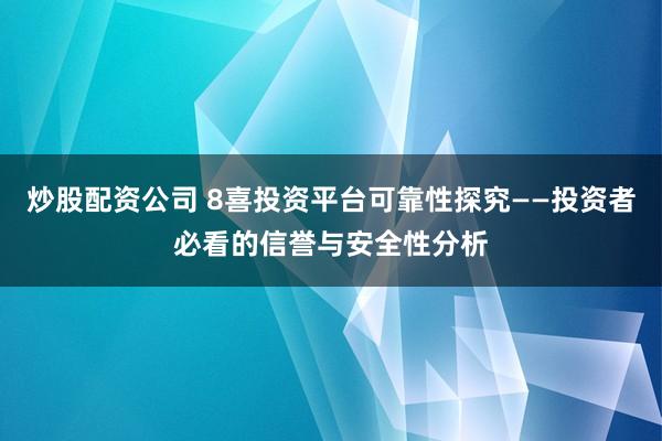 炒股配资公司 8喜投资平台可靠性探究——投资者必看的信誉与安全性分析