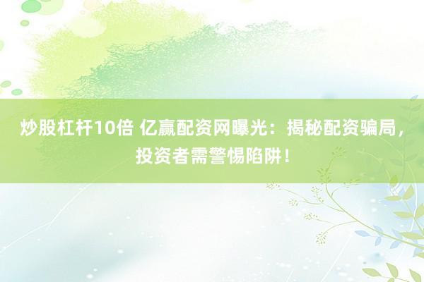 炒股杠杆10倍 亿赢配资网曝光：揭秘配资骗局，投资者需警惕陷阱！