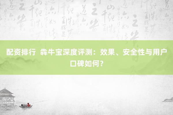 配资排行  犇牛宝深度评测：效果、安全性与用户口碑如何？