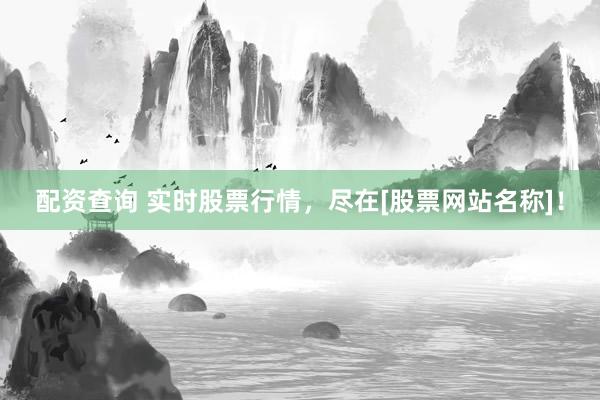 配资查询 实时股票行情，尽在[股票网站名称]！