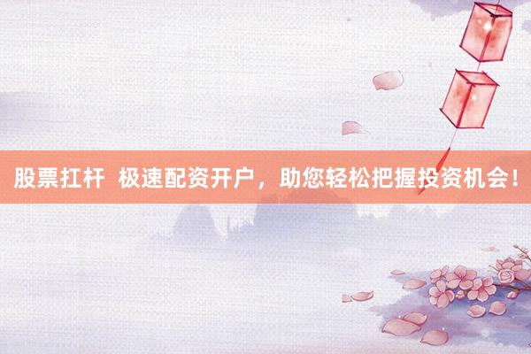 股票扛杆  极速配资开户，助您轻松把握投资机会！