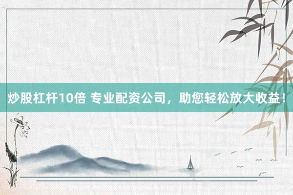 炒股杠杆10倍 专业配资公司，助您轻松放大收益！