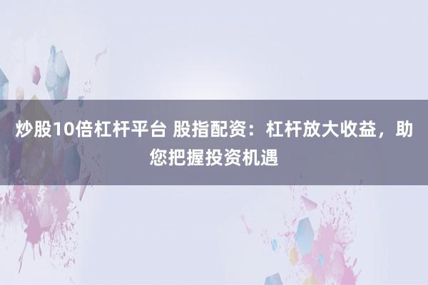 炒股10倍杠杆平台 股指配资：杠杆放大收益，助您把握投资机遇