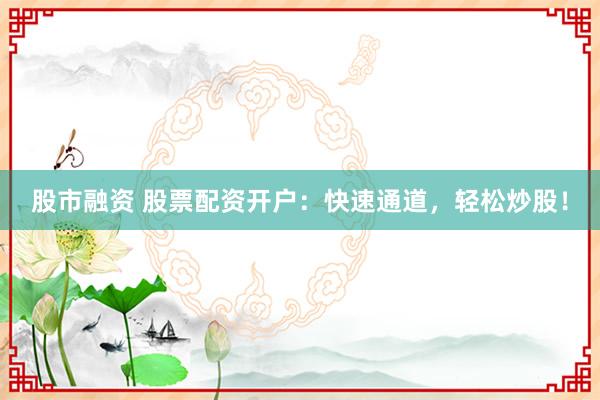 股市融资 股票配资开户：快速通道，轻松炒股！