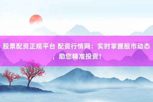 股票配资正规平台 配资行情网：实时掌握股市动态，助您精准投资！