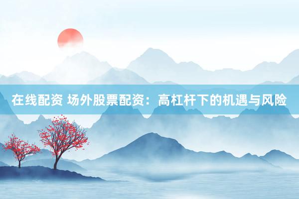 在线配资 场外股票配资：高杠杆下的机遇与风险