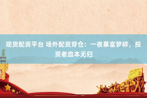 现货配资平台 场外配资穿仓：一夜暴富梦碎，投资者血本无归