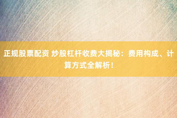 正规股票配资 炒股杠杆收费大揭秘：费用构成、计算方式全解析！