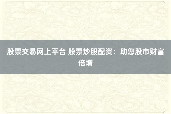 股票交易网上平台 股票炒股配资：助您股市财富倍增