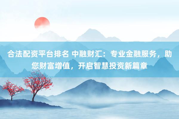 合法配资平台排名 中融财汇：专业金融服务，助您财富增值，开启智慧投资新篇章