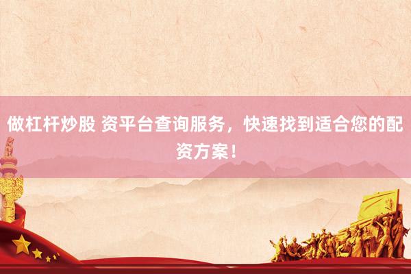 做杠杆炒股 资平台查询服务，快速找到适合您的配资方案！