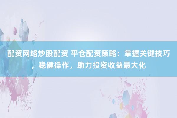 配资网络炒股配资 平仓配资策略：掌握关键技巧，稳健操作，助力投资收益最大化