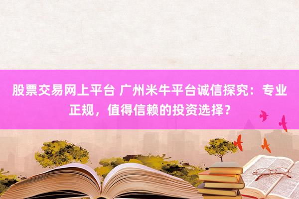 股票交易网上平台 广州米牛平台诚信探究：专业正规，值得信赖的投资选择？
