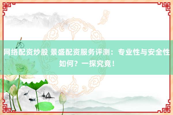网络配资炒股 景盛配资服务评测：专业性与安全性如何？一探究竟！