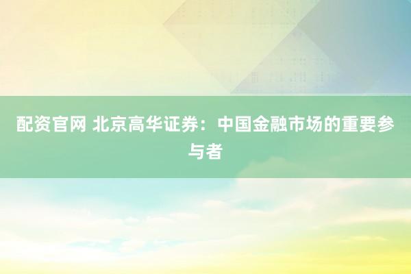 配资官网 北京高华证券：中国金融市场的重要参与者