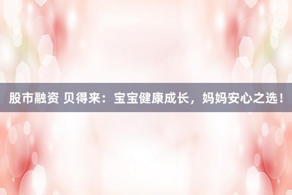 股市融资 贝得来：宝宝健康成长，妈妈安心之选！