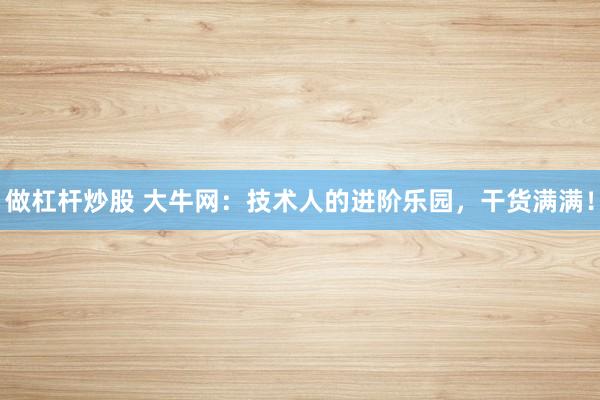 做杠杆炒股 大牛网：技术人的进阶乐园，干货满满！