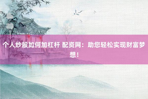 个人炒股如何加杠杆 配资网：助您轻松实现财富梦想！