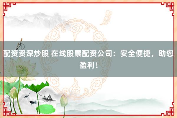 配资资深炒股 在线股票配资公司：安全便捷，助您盈利！