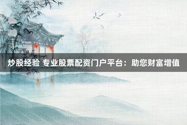 炒股经验 专业股票配资门户平台：助您财富增值