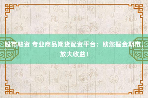 股市融资 专业商品期货配资平台：助您掘金期市，放大收益！